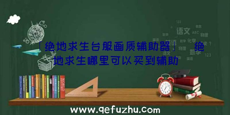 「绝地求生台服画质辅助器」|绝地求生哪里可以买到辅助